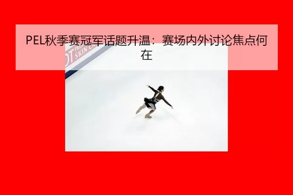 PEL秋季赛冠军话题升温：赛场内外讨论焦点何在